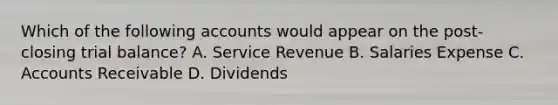 Which of the following accounts would appear on the post-closing trial balance? A. Service Revenue B. Salaries Expense C. Accounts Receivable D. Dividends