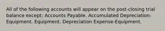 All of the following accounts will appear on the post-closing trial balance except: Accounts Payable. Accumulated Depreciation-Equipment. Equipment. Depreciation Expense-Equipment.