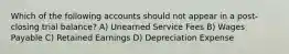 Which of the following accounts should not appear in a post-closing trial balance? A) Unearned Service Fees B) Wages Payable C) Retained Earnings D) Depreciation Expense