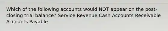 Which of the following accounts would NOT appear on the post-closing trial balance? Service Revenue Cash Accounts Receivable Accounts Payable