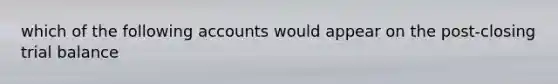 which of the following accounts would appear on the post-closing trial balance