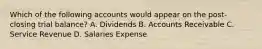 Which of the following accounts would appear on the post-closing trial balance? A. Dividends B. Accounts Receivable C. Service Revenue D. Salaries Expense