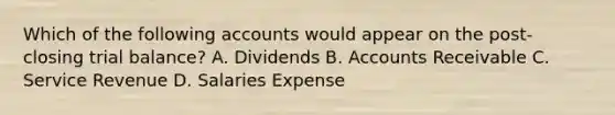 Which of the following accounts would appear on the post-closing trial balance? A. Dividends B. Accounts Receivable C. Service Revenue D. Salaries Expense