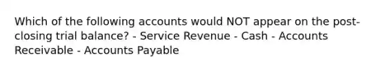 Which of the following accounts would NOT appear on the post-closing trial balance? - Service Revenue - Cash - Accounts Receivable - Accounts Payable