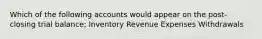 Which of the following accounts would appear on the post-closing trial balance; Inventory Revenue Expenses Withdrawals