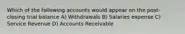 Which of the following accounts would appear on the post-closing trial balance A) Withdrawals B) Salaries expense C) Service Revenue D) Accounts Receivable