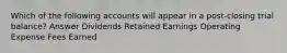 Which of the following accounts will appear in a post-closing trial balance? Answer Dividends Retained Earnings Operating Expense Fees Earned