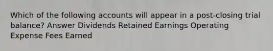 Which of the following accounts will appear in a post-closing trial balance? Answer Dividends Retained Earnings Operating Expense Fees Earned