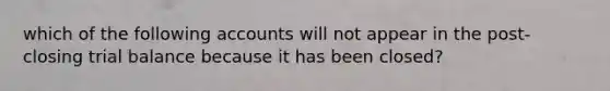 which of the following accounts will not appear in the post-closing trial balance because it has been closed?