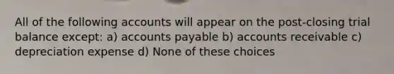 All of the following accounts will appear on the post-closing trial balance except: a) <a href='https://www.questionai.com/knowledge/kWc3IVgYEK-accounts-payable' class='anchor-knowledge'>accounts payable</a> b) accounts receivable c) depreciation expense d) None of these choices