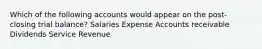 Which of the following accounts would appear on the post-closing trial balance? Salaries Expense Accounts receivable Dividends Service Revenue