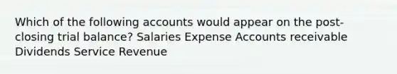 Which of the following accounts would appear on the post-closing trial balance? Salaries Expense Accounts receivable Dividends Service Revenue