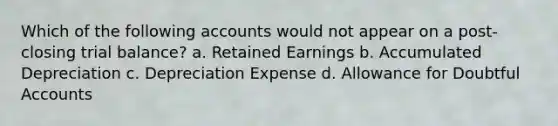 Which of the following accounts would not appear on a post-closing trial balance? a. Retained Earnings b. Accumulated Depreciation c. Depreciation Expense d. Allowance for Doubtful Accounts