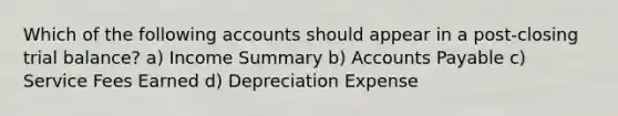 Which of the following accounts should appear in a post-closing trial balance? a) Income Summary b) <a href='https://www.questionai.com/knowledge/kWc3IVgYEK-accounts-payable' class='anchor-knowledge'>accounts payable</a> c) Service Fees Earned d) Depreciation Expense