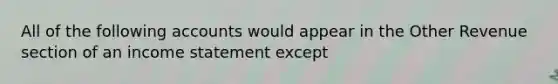 All of the following accounts would appear in the Other Revenue section of an income statement except