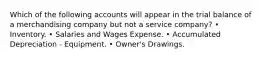 Which of the following accounts will appear in the trial balance of a merchandising company but not a service company? • Inventory. • Salaries and Wages Expense. • Accumulated Depreciation - Equipment. • Owner's Drawings.