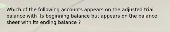 Which of the following accounts appears on the adjusted trial balance with its beginning balance but appears on the balance sheet with its ending balance ?