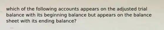 which of the following accounts appears on the adjusted trial balance with its beginning balance but appears on the balance sheet with its ending balance?