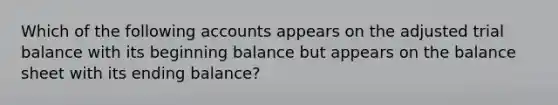 Which of the following accounts appears on the adjusted trial balance with its beginning balance but appears on the balance sheet with its ending balance?