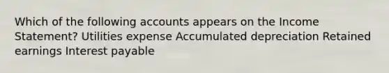 Which of the following accounts appears on the Income Statement? Utilities expense Accumulated depreciation Retained earnings Interest payable