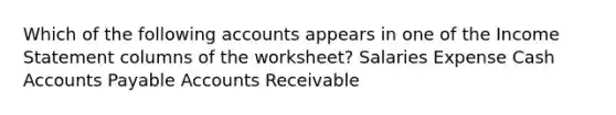 Which of the following accounts appears in one of the Income Statement columns of the worksheet? Salaries Expense Cash Accounts Payable Accounts Receivable