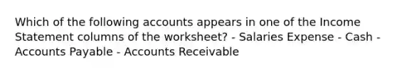 Which of the following accounts appears in one of the Income Statement columns of the worksheet? - Salaries Expense - Cash - Accounts Payable - Accounts Receivable