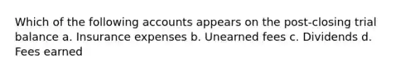 Which of the following accounts appears on the post-closing trial balance a. Insurance expenses b. Unearned fees c. Dividends d. Fees earned