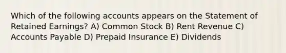 Which of the following accounts appears on the Statement of Retained Earnings? A) Common Stock B) Rent Revenue C) <a href='https://www.questionai.com/knowledge/kWc3IVgYEK-accounts-payable' class='anchor-knowledge'>accounts payable</a> D) Prepaid Insurance E) Dividends