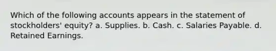 Which of the following accounts appears in the statement of stockholders' equity? a. Supplies. b. Cash. c. Salaries Payable. d. Retained Earnings.