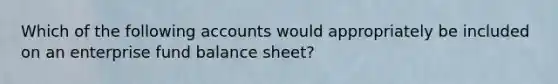 Which of the following accounts would appropriately be included on an enterprise fund balance sheet?