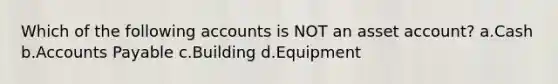 Which of the following accounts is NOT an asset account? a.Cash b.Accounts Payable c.Building d.Equipment