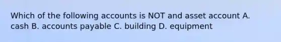 Which of the following accounts is NOT and asset account A. cash B. accounts payable C. building D. equipment