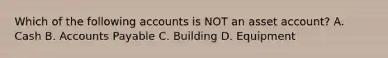 Which of the following accounts is NOT an asset account? A. Cash B. Accounts Payable C. Building D. Equipment