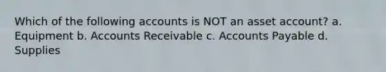 Which of the following accounts is NOT an asset account? a. Equipment b. Accounts Receivable c. Accounts Payable d. Supplies