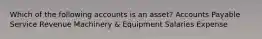 Which of the following accounts is an asset? Accounts Payable Service Revenue Machinery & Equipment Salaries Expense