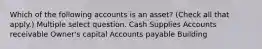 Which of the following accounts is an asset? (Check all that apply.) Multiple select question. Cash Supplies Accounts receivable Owner's capital Accounts payable Building