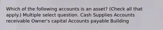 Which of the following accounts is an asset? (Check all that apply.) Multiple select question. Cash Supplies Accounts receivable Owner's capital Accounts payable Building