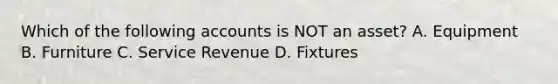 Which of the following accounts is NOT an​ asset? A. Equipment B. Furniture C. Service Revenue D. Fixtures