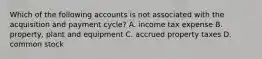 Which of the following accounts is not associated with the acquisition and payment​ cycle? A. income tax expense B. ​property, plant and equipment C. accrued property taxes D. common stock