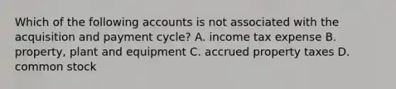 Which of the following accounts is not associated with the acquisition and payment​ cycle? A. income tax expense B. ​property, plant and equipment C. accrued property taxes D. common stock