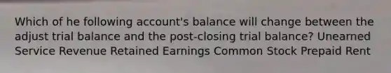 Which of he following account's balance will change between the adjust trial balance and the post-closing trial balance? Unearned Service Revenue Retained Earnings Common Stock Prepaid Rent