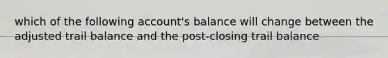 which of the following account's balance will change between the adjusted trail balance and the post-closing trail balance