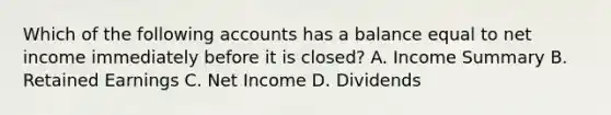 Which of the following accounts has a balance equal to net income immediately before it is​ closed? A. Income Summary B. Retained Earnings C. Net Income D. Dividends