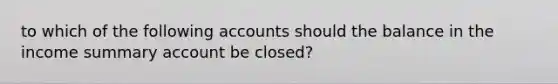 to which of the following accounts should the balance in the income summary account be closed?