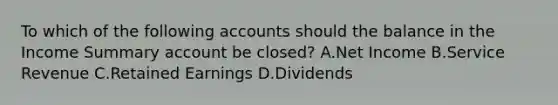 To which of the following accounts should the balance in the Income Summary account be​ closed? A.Net Income B.Service Revenue C.Retained Earnings D.Dividends