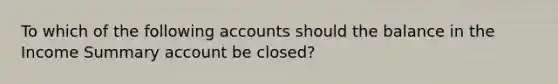 To which of the following accounts should the balance in the Income Summary account be closed?