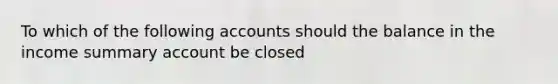 To which of the following accounts should the balance in the income summary account be closed