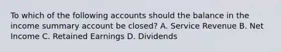 To which of the following accounts should the balance in the income summary account be closed? A. Service Revenue B. Net Income C. Retained Earnings D. Dividends