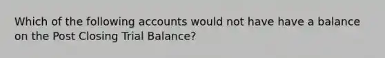 Which of the following accounts would not have have a balance on the Post Closing Trial Balance?