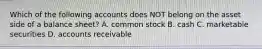 Which of the following accounts does NOT belong on the asset side of a balance sheet? A. common stock B. cash C. marketable securities D. accounts receivable